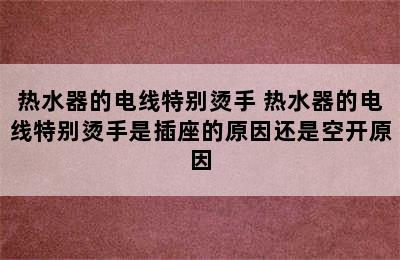 热水器的电线特别烫手 热水器的电线特别烫手是插座的原因还是空开原因